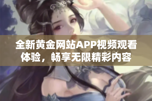 全新黄金网站APP视频观看体验，畅享无限精彩内容