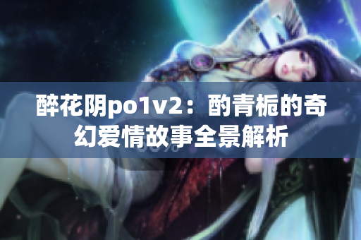 醉花阴po1v2：酌青栀的奇幻爱情故事全景解析