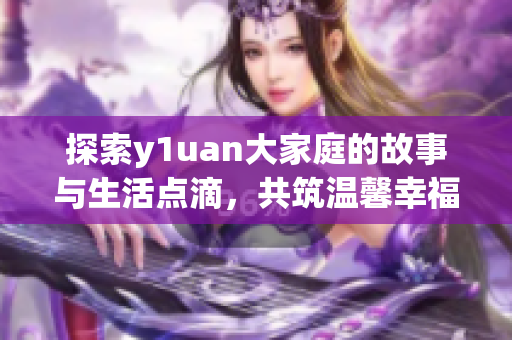 探索y1uan大家庭的故事与生活点滴，共筑温馨幸福的未来