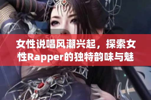 女性说唱风潮兴起，探索女性Rapper的独特韵味与魅力