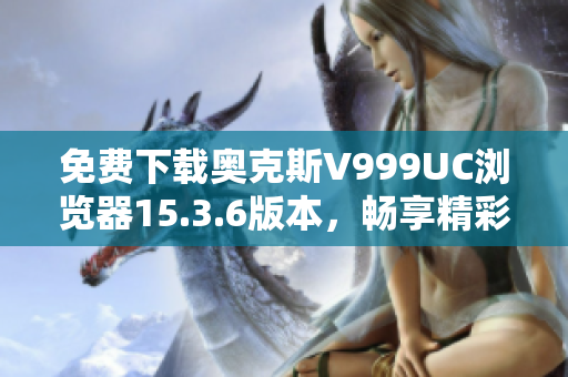 免费下载奥克斯V999UC浏览器15.3.6版本，畅享精彩上网体验