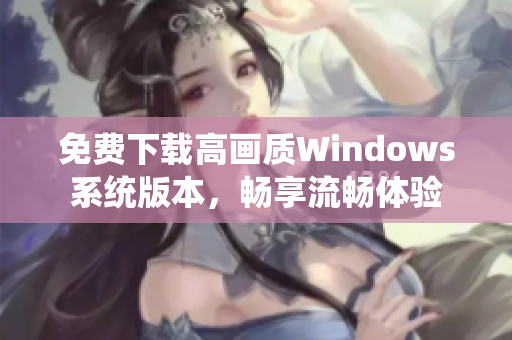 免费下载高画质Windows系统版本，畅享流畅体验