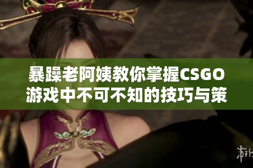 暴躁老阿姨教你掌握CSGO游戏中不可不知的技巧与策略