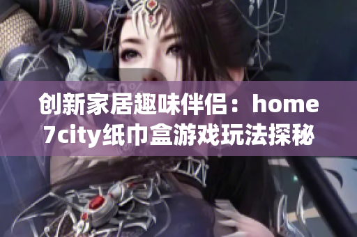 创新家居趣味伴侣：home7city纸巾盒游戏玩法探秘