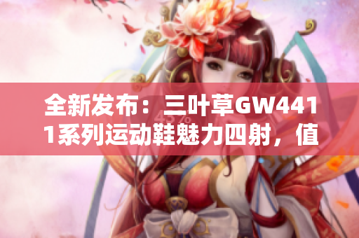 全新发布：三叶草GW4411系列运动鞋魅力四射，值得拥有 