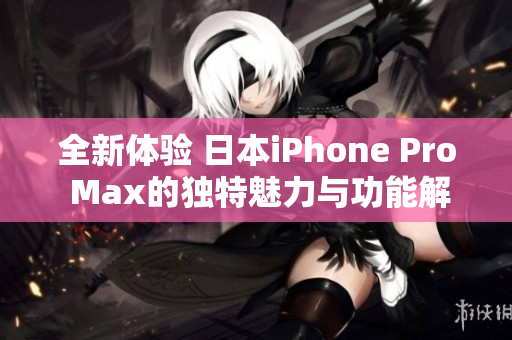 全新体验 日本iPhone Pro Max的独特魅力与功能解析