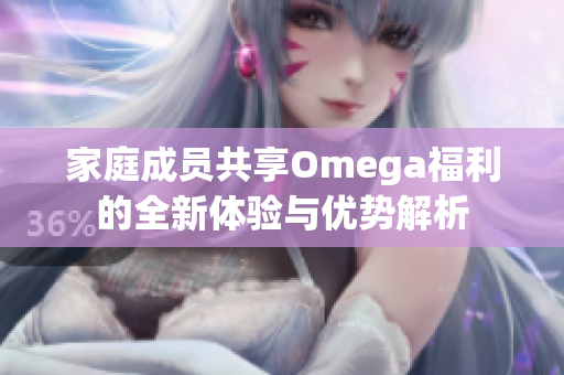 家庭成员共享Omega福利的全新体验与优势解析