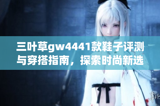 三叶草gw4441款鞋子评测与穿搭指南，探索时尚新选择