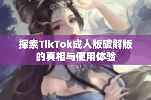 探索TikTok成人版破解版的真相与使用体验