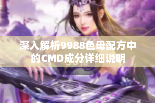 深入解析9988色母配方中的CMD成分详细说明