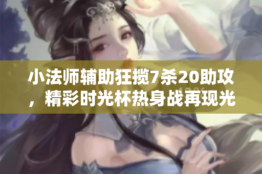 小法师辅助狂揽7杀20助攻，精彩时光杯热身战再现光牢分割战术