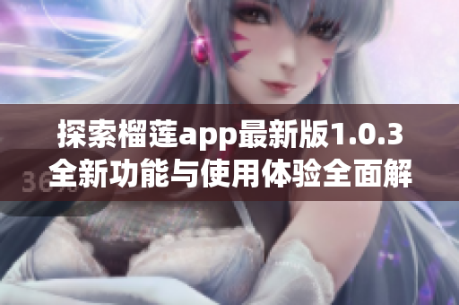 探索榴莲app最新版1.0.3全新功能与使用体验全面解析