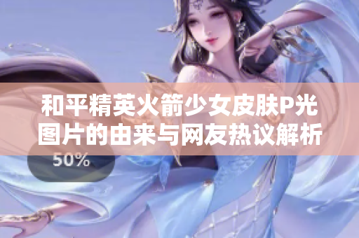 和平精英火箭少女皮肤P光图片的由来与网友热议解析