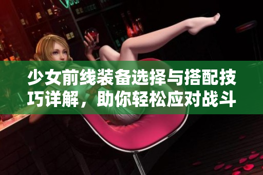 少女前线装备选择与搭配技巧详解，助你轻松应对战斗挑战