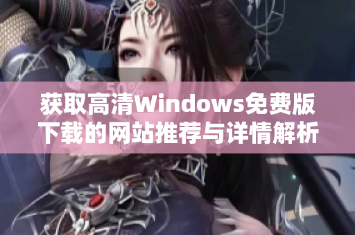 获取高清Windows免费版下载的网站推荐与详情解析