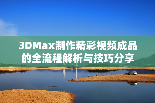 3DMax制作精彩视频成品的全流程解析与技巧分享