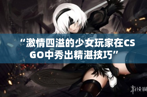 “激情四溢的少女玩家在CSGO中秀出精湛技巧”