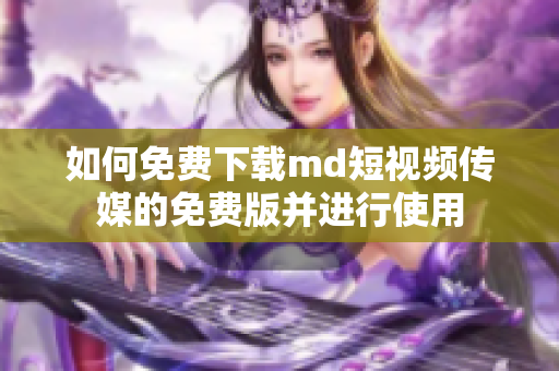 如何免费下载md短视频传媒的免费版并进行使用