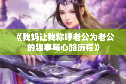 《我妈让我称呼老公为老公的趣事与心路历程》