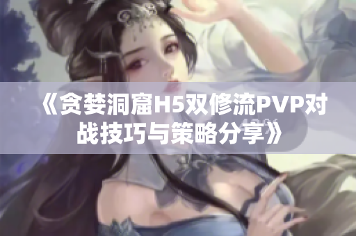 《贪婪洞窟H5双修流PVP对战技巧与策略分享》