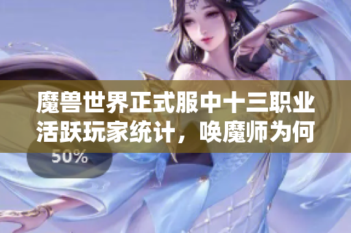 魔兽世界正式服中十三职业活跃玩家统计，唤魔师为何冷门解析