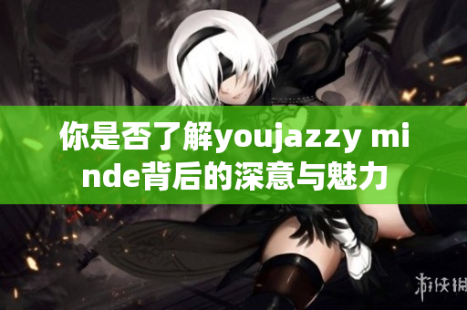 你是否了解youjazzy minde背后的深意与魅力