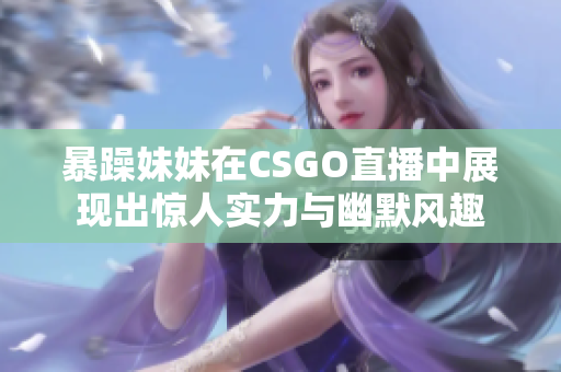 暴躁妹妹在CSGO直播中展现出惊人实力与幽默风趣