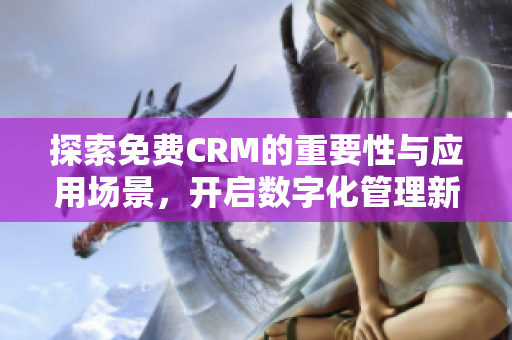 探索免费CRM的重要性与应用场景，开启数字化管理新纪元