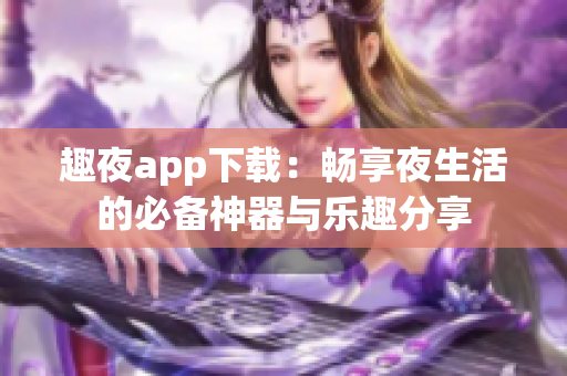 趣夜app下载：畅享夜生活的必备神器与乐趣分享