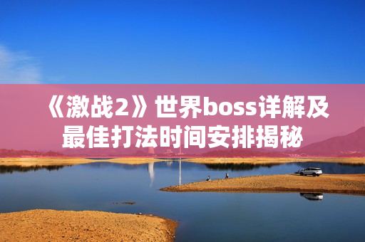 《激战2》世界boss详解及最佳打法时间安排揭秘