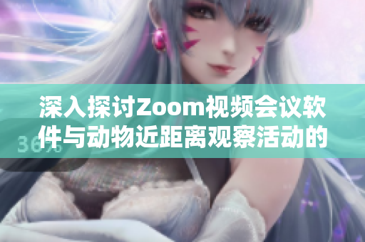 深入探讨Zoom视频会议软件与动物近距离观察活动的奇妙对比