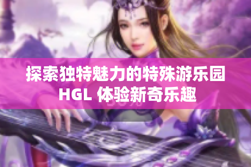 探索独特魅力的特殊游乐园 HGL 体验新奇乐趣