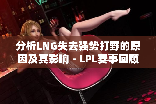 分析LNG失去强势打野的原因及其影响 - LPL赛事回顾