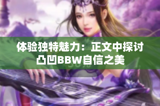 体验独特魅力：正文中探讨凸凹BBW自信之美