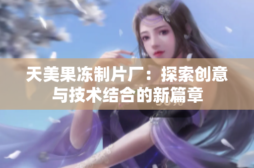 天美果冻制片厂：探索创意与技术结合的新篇章