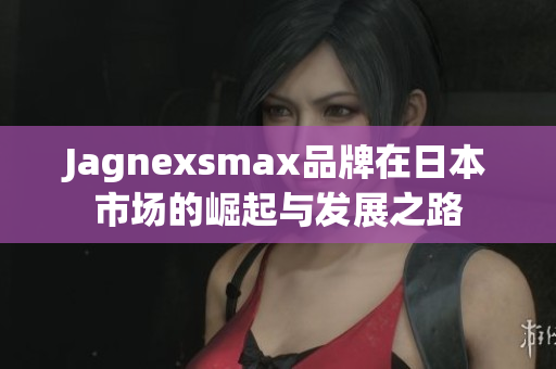 Jagnexsmax品牌在日本市场的崛起与发展之路