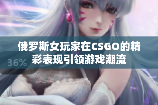 俄罗斯女玩家在CSGO的精彩表现引领游戏潮流