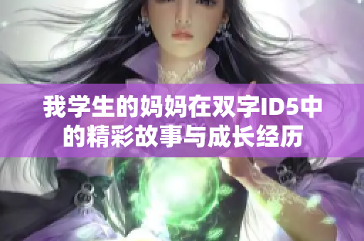 我学生的妈妈在双字ID5中的精彩故事与成长经历