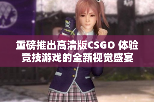 重磅推出高清版CSGO 体验竞技游戏的全新视觉盛宴