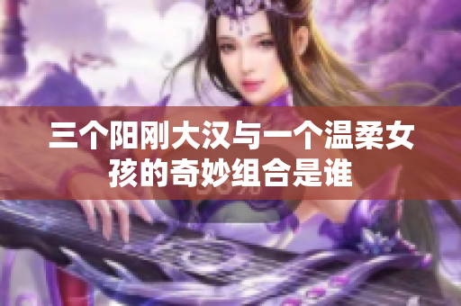 三个阳刚大汉与一个温柔女孩的奇妙组合是谁