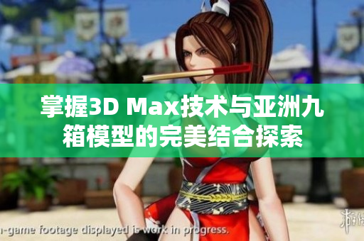 掌握3D Max技术与亚洲九箱模型的完美结合探索