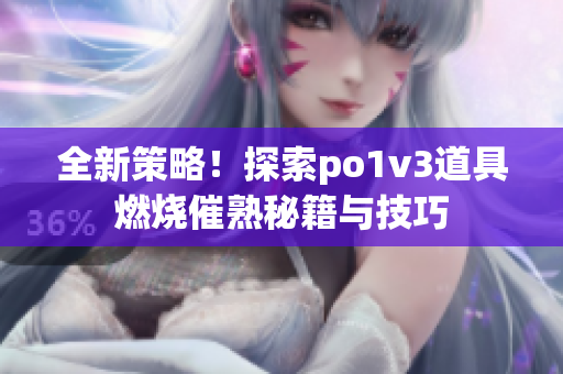 全新策略！探索po1v3道具燃烧催熟秘籍与技巧