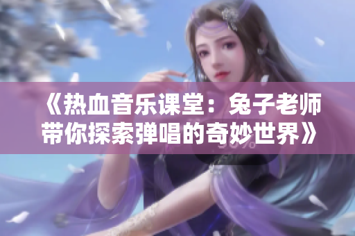 《热血音乐课堂：兔子老师带你探索弹唱的奇妙世界》