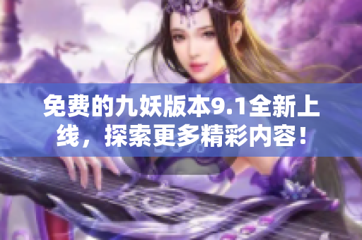 免费的九妖版本9.1全新上线，探索更多精彩内容！