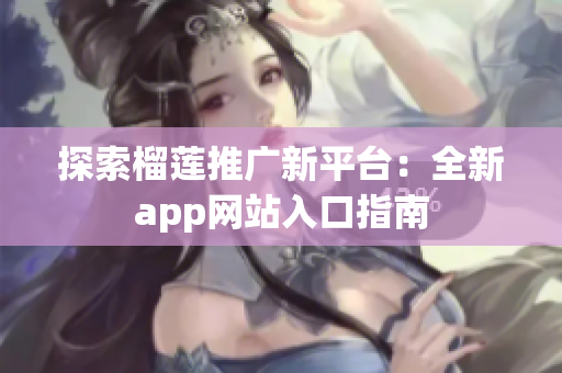 探索榴莲推广新平台：全新app网站入口指南