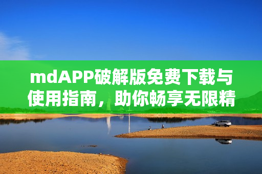 mdAPP破解版免费下载与使用指南，助你畅享无限精彩