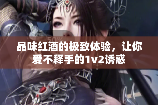 品味红酒的极致体验，让你爱不释手的1v2诱惑