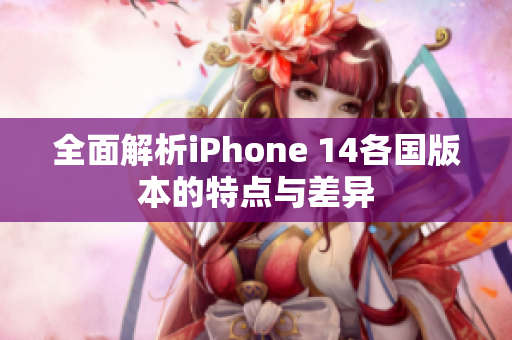 全面解析iPhone 14各国版本的特点与差异