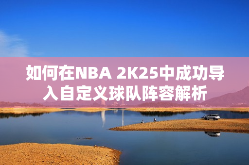 如何在NBA 2K25中成功导入自定义球队阵容解析