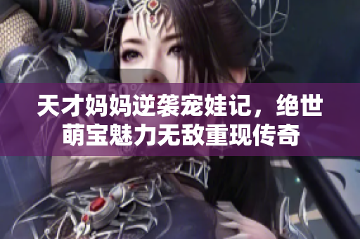 天才妈妈逆袭宠娃记，绝世萌宝魅力无敌重现传奇